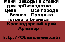 мини- заводы и станки для прОизводства  › Цена ­ 100 - Все города Бизнес » Продажа готового бизнеса   . Краснодарский край,Армавир г.